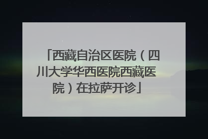 西藏自治区医院（四川大学华西医院西藏医院）在拉萨开诊