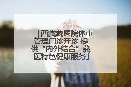西藏藏医院体重管理门诊开诊 提供“内外结合”藏医特色健康服务