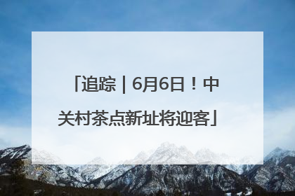 追踪｜6月6日！中关村茶点新址将迎客