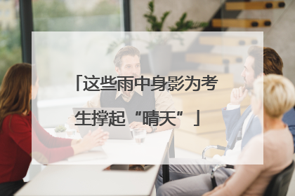 这些雨中身影为考生撑起“晴天”