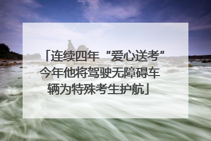 连续四年“爱心送考” 今年他将驾驶无障碍车辆为特殊考生护航