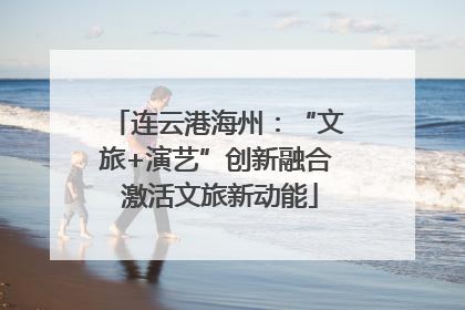 连云港海州：“文旅+演艺”创新融合 激活文旅新动能
