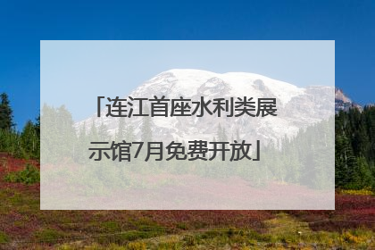 连江首座水利类展示馆7月免费开放
