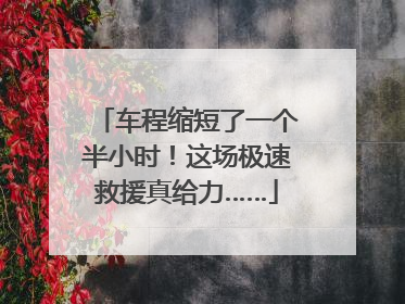 车程缩短了一个半小时！这场极速救援真给力……