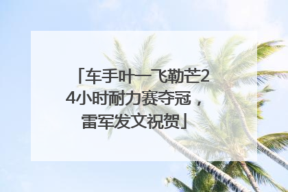 车手叶一飞勒芒24小时耐力赛夺冠，雷军发文祝贺