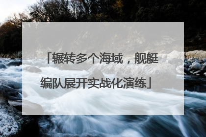 辗转多个海域，舰艇编队展开实战化演练