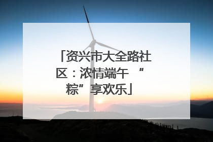 资兴市大全路社区：浓情端午 “粽”享欢乐