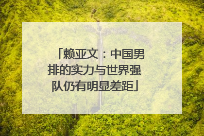 赖亚文：中国男排的实力与世界强队仍有明显差距