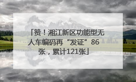 赞！湘江新区功能型无人车编码再“发证”86张，累计121张