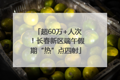 超60万+人次！长春新区端午假期“热”点四射