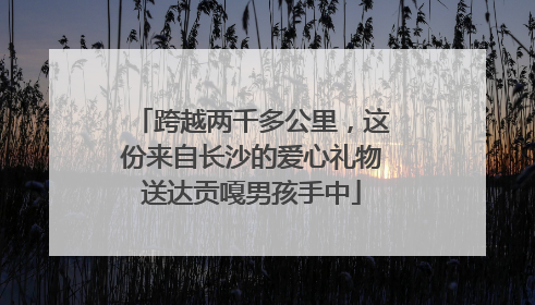 跨越两千多公里，这份来自长沙的爱心礼物送达贡嘎男孩手中