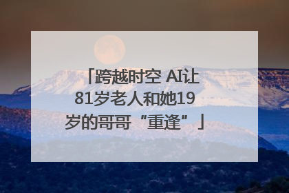 跨越时空 AI让81岁老人和她19岁的哥哥“重逢”