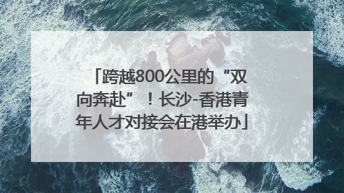 跨越800公里的“双向奔赴”！长沙-香港青年人才对接会在港举办
