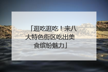 逛吃逛吃！来八大特色街区吃出美食缤纷魅力