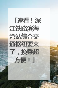 速看！深江铁路滨海湾站综合交通枢纽要来了，换乘超方便！