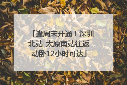 逢周末开通！深圳北站-太原南站往返动卧12小时可达