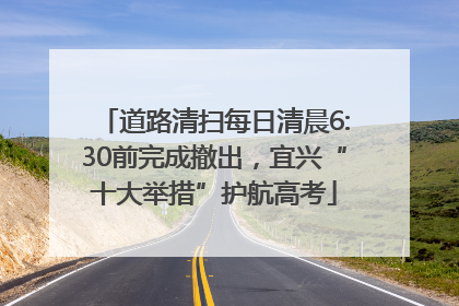 道路清扫每日清晨6:30前完成撤出，宜兴“十大举措”护航高考