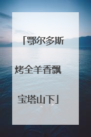 鄂尔多斯烤全羊香飘宝塔山下
