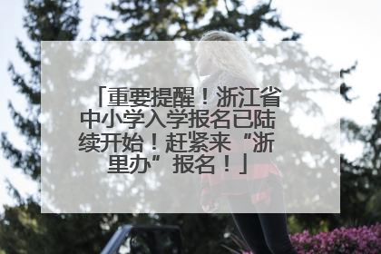 重要提醒！浙江省中小学入学报名已陆续开始！赶紧来“浙里办”报名！