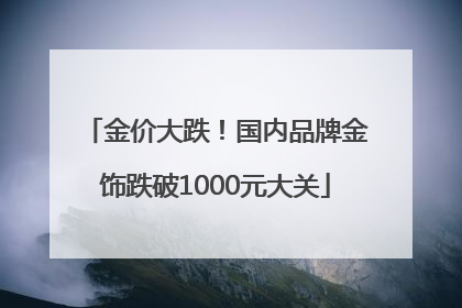 金价大跌！国内品牌金饰跌破1000元大关