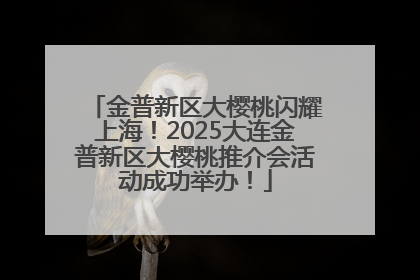 金普新区大樱桃闪耀上海！2025大连金普新区大樱桃推介会活动成功举办！