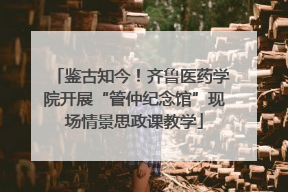 鉴古知今！齐鲁医药学院开展“管仲纪念馆”现场情景思政课教学