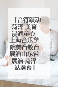 音符跃动菏泽 美育浸润童心 上海音乐学院美育教育展演山东省展演·菏泽站落幕