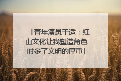 青年演员于适：红山文化让我塑造角色时多了文明的厚重
