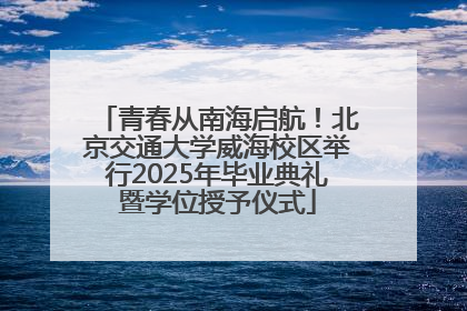 青春从南海启航！北京交通大学威海校区举行2025年毕业典礼暨学位授予仪式