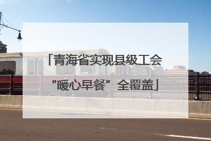 青海省实现县级工会“暖心早餐”全覆盖