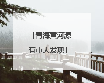 青海黄河源有重大发现
