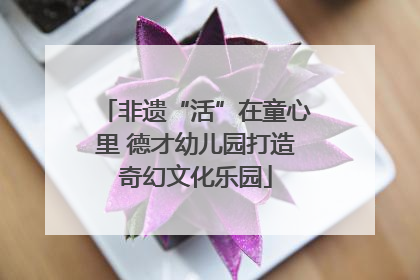非遗“活”在童心里 德才幼儿园打造奇幻文化乐园