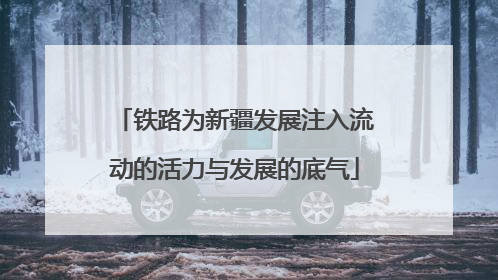 铁路为新疆发展注入流动的活力与发展的底气