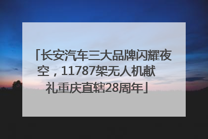 长安汽车三大品牌闪耀夜空，11787架无人机献礼重庆直辖28周年
