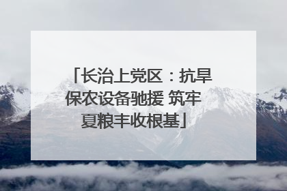 长治上党区：抗旱保农设备驰援 筑牢夏粮丰收根基