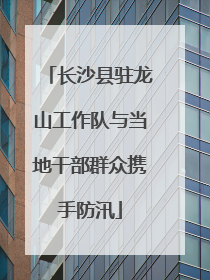 长沙县驻龙山工作队与当地干部群众携手防汛