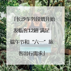 长沙车务段增开始发临客12趟 满足端午节和“六一”旅客出行需求