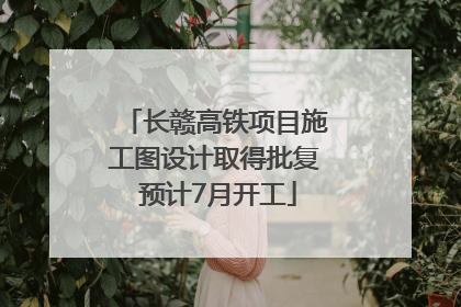 长赣高铁项目施工图设计取得批复 预计7月开工