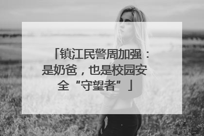 镇江民警周加强：是奶爸，也是校园安全“守望者”