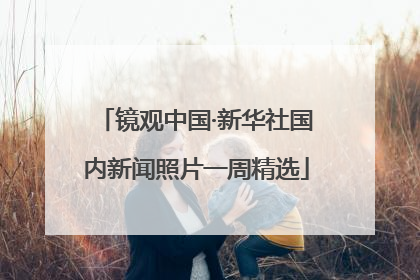 镜观中国·新华社国内新闻照片一周精选