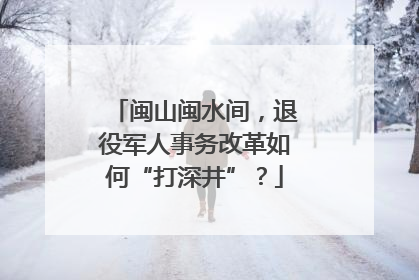 闽山闽水间，退役军人事务改革如何“打深井”？
