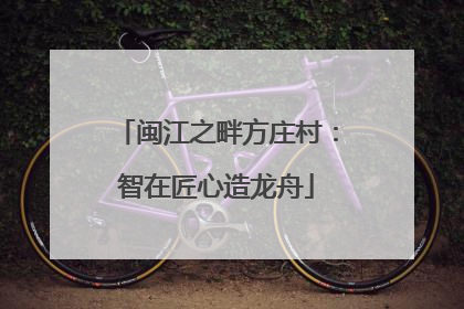 闽江之畔方庄村：智在匠心造龙舟