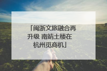 闽浙文旅融合再升级 南靖土楼在杭州觅商机