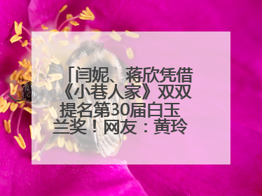 闫妮、蒋欣凭借《小巷人家》双双提名第30届白玉兰奖！网友：黄玲宋莹又相遇了