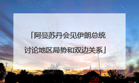 阿曼苏丹会见伊朗总统 讨论地区局势和双边关系