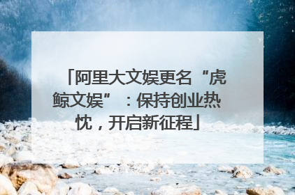 阿里大文娱更名“虎鲸文娱”：保持创业热忱，开启新征程