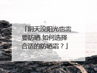 阴天没阳光也需要防晒 如何选择合适的防晒霜？