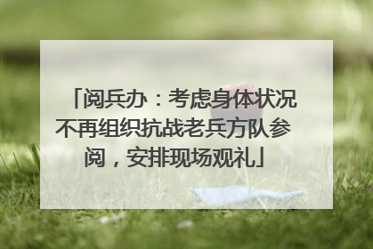 阅兵办：考虑身体状况不再组织抗战老兵方队参阅，安排现场观礼