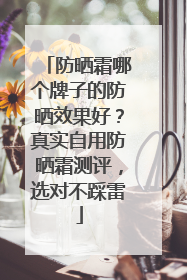 防晒霜哪个牌子的防晒效果好？真实自用防晒霜测评，选对不踩雷