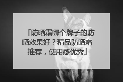 防晒霜哪个牌子的防晒效果好？精品防晒霜推荐，使用感优秀